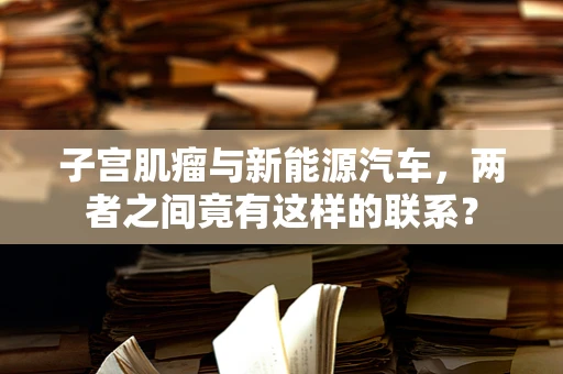 子宫肌瘤与新能源汽车，两者之间竟有这样的联系？