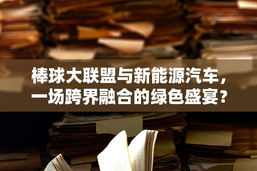 棒球大联盟与新能源汽车，一场跨界融合的绿色盛宴？
