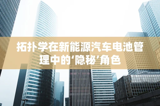 拓扑学在新能源汽车电池管理中的‘隐秘’角色
