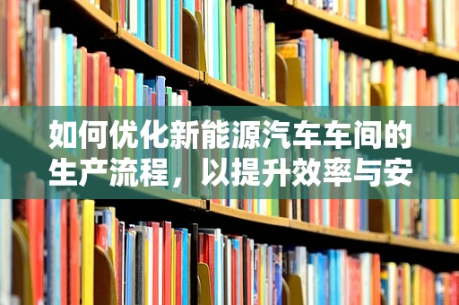 如何优化新能源汽车车间的生产流程，以提升效率与安全性？