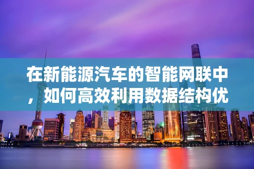 在新能源汽车的智能网联中，如何高效利用数据结构优化电池管理系统？