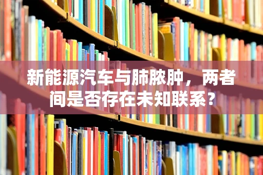 新能源汽车与肺脓肿，两者间是否存在未知联系？