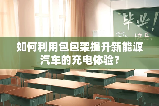 如何利用包包架提升新能源汽车的充电体验？