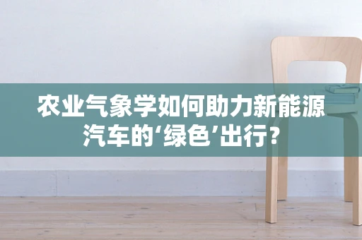 农业气象学如何助力新能源汽车的‘绿色’出行？