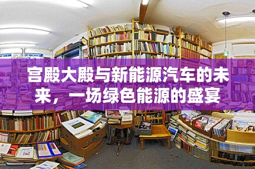 宫殿大殿与新能源汽车的未来，一场绿色能源的盛宴