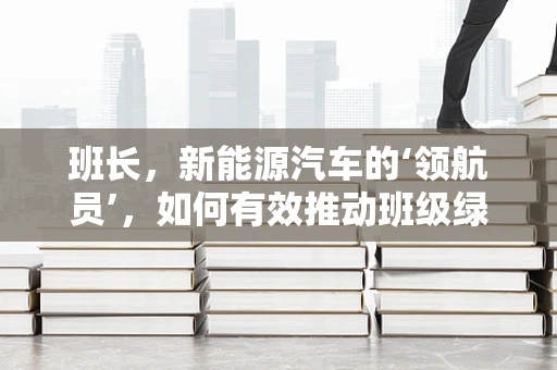 班长，新能源汽车的‘领航员’，如何有效推动班级绿色出行？