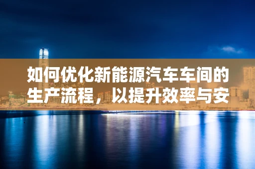 如何优化新能源汽车车间的生产流程，以提升效率与安全性？