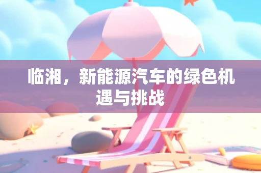 临湘，新能源汽车的绿色机遇与挑战