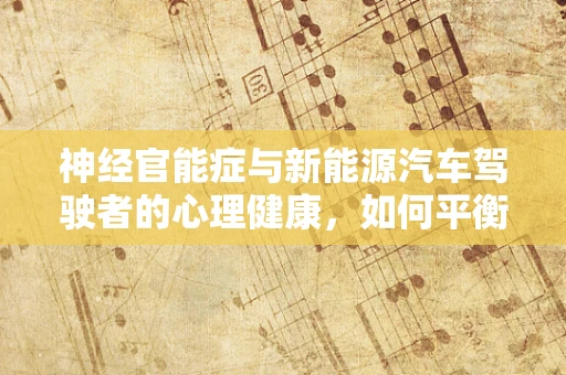 神经官能症与新能源汽车驾驶者的心理健康，如何平衡技术与健康？