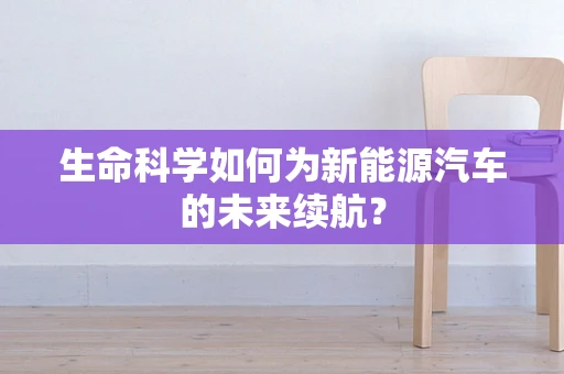 生命科学如何为新能源汽车的未来续航？