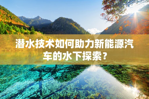 潜水技术如何助力新能源汽车的水下探索？