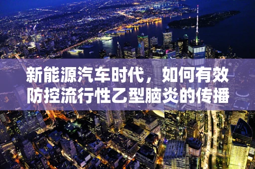 新能源汽车时代，如何有效防控流行性乙型脑炎的传播？