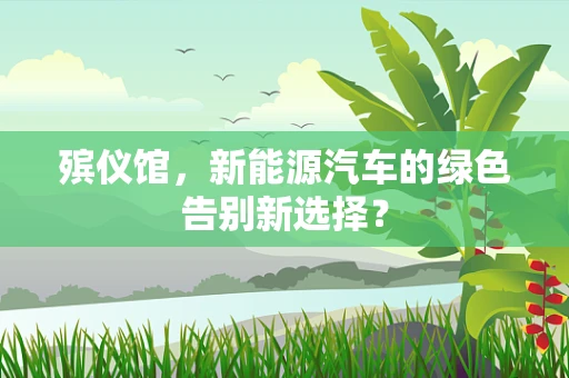 殡仪馆，新能源汽车的绿色告别新选择？
