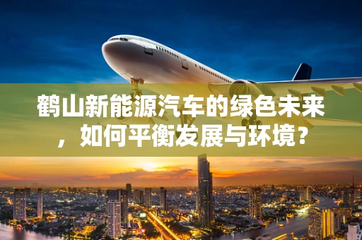鹤山新能源汽车的绿色未来，如何平衡发展与环境？