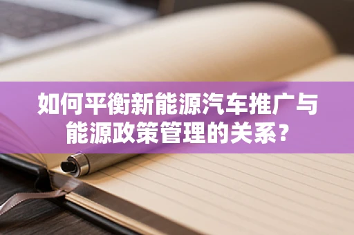 如何平衡新能源汽车推广与能源政策管理的关系？