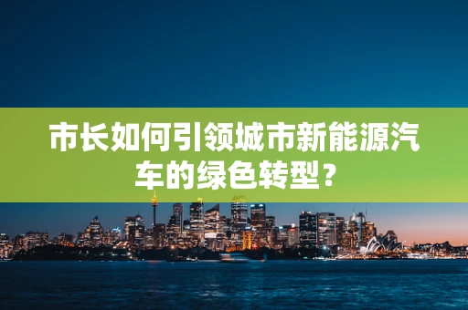 市长如何引领城市新能源汽车的绿色转型？