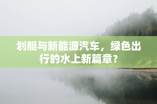 划艇与新能源汽车，绿色出行的水上新篇章？