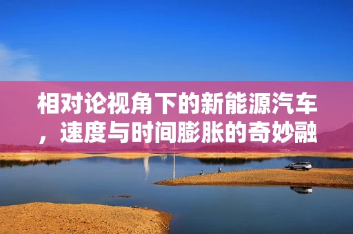 相对论视角下的新能源汽车，速度与时间膨胀的奇妙融合