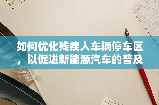 如何优化残疾人车辆停车区，以促进新能源汽车的普及与无障碍出行？