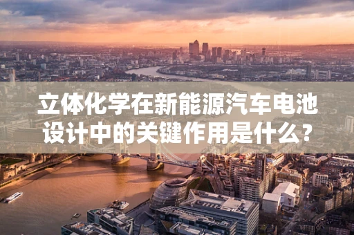 立体化学在新能源汽车电池设计中的关键作用是什么？