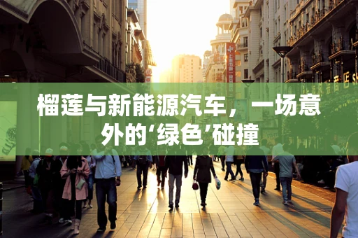 榴莲与新能源汽车，一场意外的‘绿色’碰撞