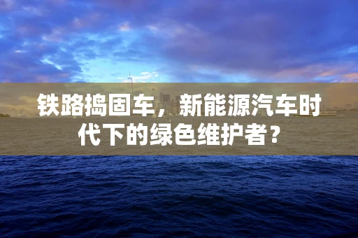 铁路捣固车，新能源汽车时代下的绿色维护者？