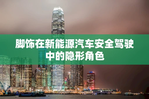 脚饰在新能源汽车安全驾驶中的隐形角色