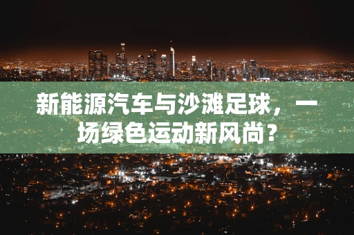 新能源汽车与沙滩足球，一场绿色运动新风尚？