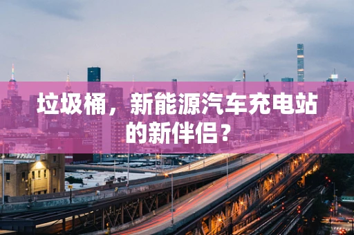 垃圾桶，新能源汽车充电站的新伴侣？