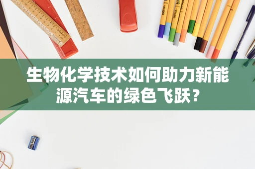 生物化学技术如何助力新能源汽车的绿色飞跃？