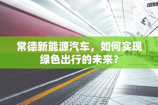 常德新能源汽车，如何实现绿色出行的未来？