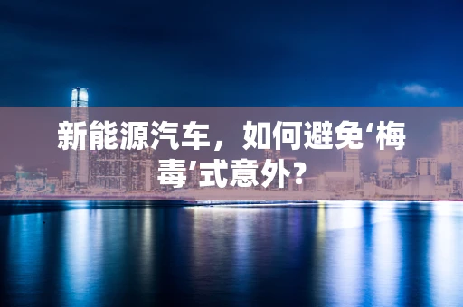 新能源汽车，如何避免‘梅毒’式意外？