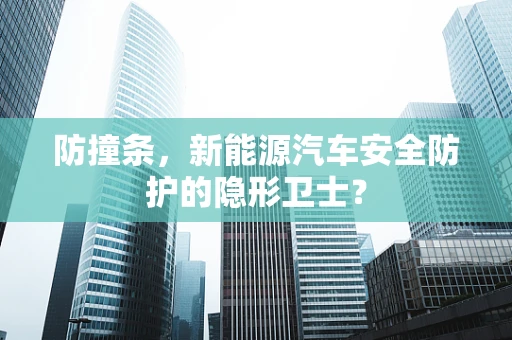防撞条，新能源汽车安全防护的隐形卫士？