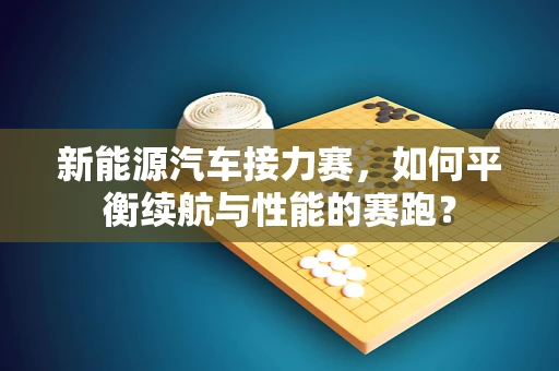 新能源汽车接力赛，如何平衡续航与性能的赛跑？