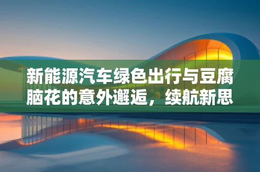 新能源汽车绿色出行与豆腐脑花的意外邂逅，续航新思路？