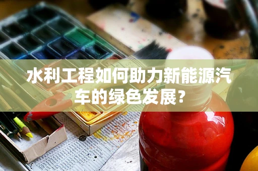 水利工程如何助力新能源汽车的绿色发展？