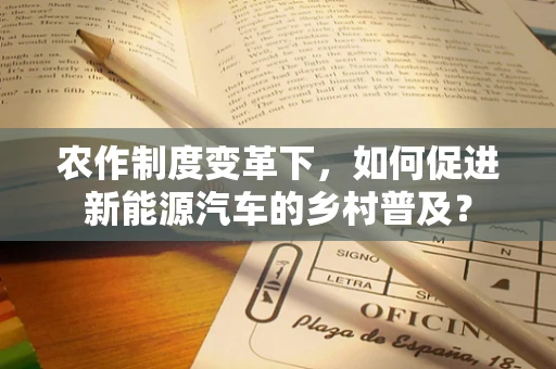 农作制度变革下，如何促进新能源汽车的乡村普及？