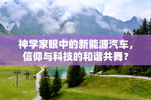 神学家眼中的新能源汽车，信仰与科技的和谐共舞？