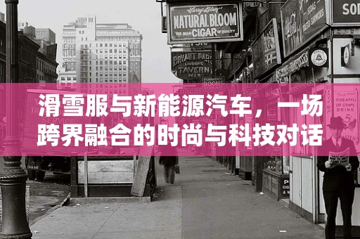 滑雪服与新能源汽车，一场跨界融合的时尚与科技对话