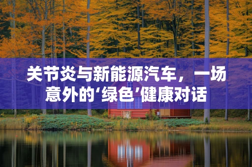 关节炎与新能源汽车，一场意外的‘绿色’健康对话