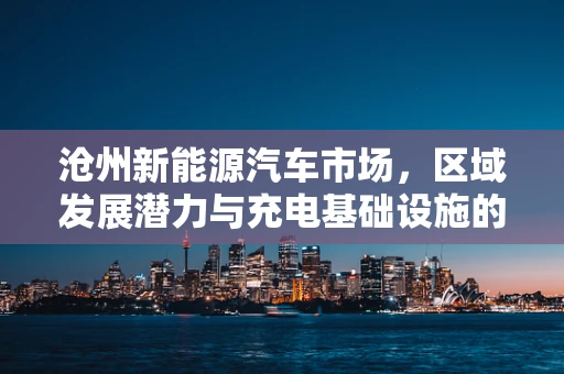 沧州新能源汽车市场，区域发展潜力与充电基础设施的挑战