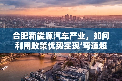 合肥新能源汽车产业，如何利用政策优势实现‘弯道超车’？