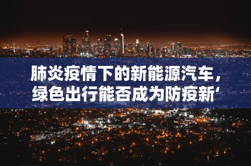 肺炎疫情下的新能源汽车，绿色出行能否成为防疫新‘肺’策？