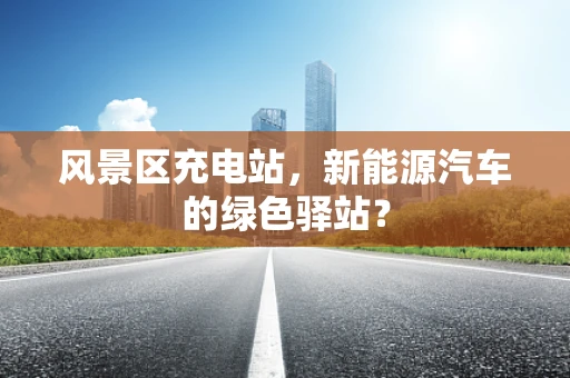 风景区充电站，新能源汽车的绿色驿站？