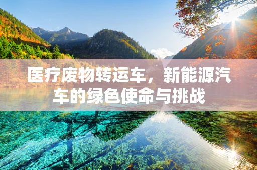 医疗废物转运车，新能源汽车的绿色使命与挑战