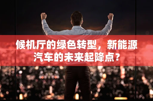 候机厅的绿色转型，新能源汽车的未来起降点？