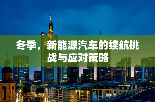 冬季，新能源汽车的续航挑战与应对策略