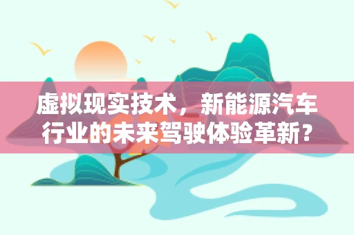 虚拟现实技术，新能源汽车行业的未来驾驶体验革新？