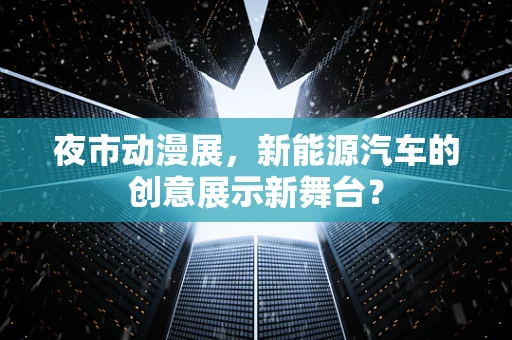 夜市动漫展，新能源汽车的创意展示新舞台？