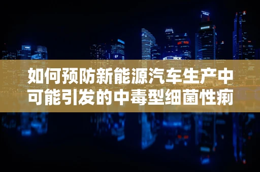 如何预防新能源汽车生产中可能引发的中毒型细菌性痢疾？